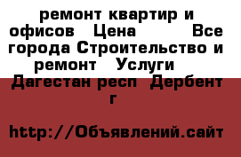 ремонт квартир и офисов › Цена ­ 200 - Все города Строительство и ремонт » Услуги   . Дагестан респ.,Дербент г.